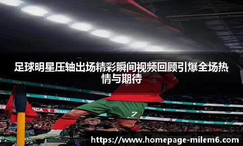 足球明星压轴出场精彩瞬间视频回顾引爆全场热情与期待