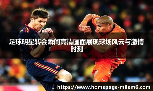 足球明星转会瞬间高清画面展现球场风云与激情时刻