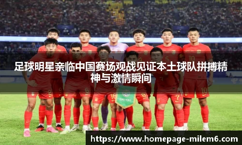 足球明星亲临中国赛场观战见证本土球队拼搏精神与激情瞬间