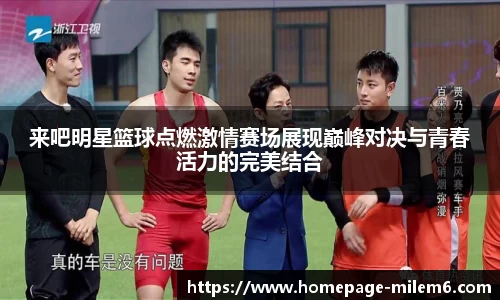 来吧明星篮球点燃激情赛场展现巅峰对决与青春活力的完美结合